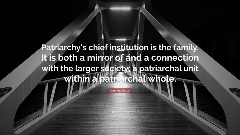 Kate Middleton Quote: “Patriarchy’s chief institution is the family. It is both a mirror of and a connection with the larger society; a patriarchal unit within a patriarchal whole.”