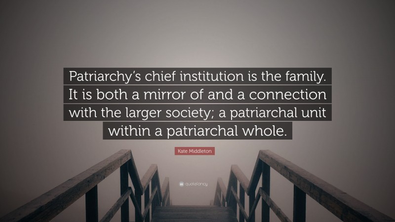 Kate Middleton Quote: “Patriarchy’s chief institution is the family. It is both a mirror of and a connection with the larger society; a patriarchal unit within a patriarchal whole.”
