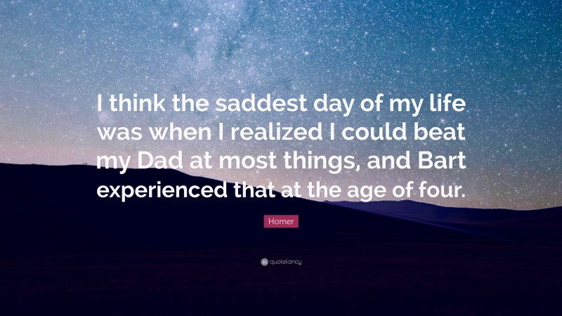 Homer Quote: “I think the saddest day of my life was when I realized I could beat my Dad at most things, and Bart experienced that at the age of four.”