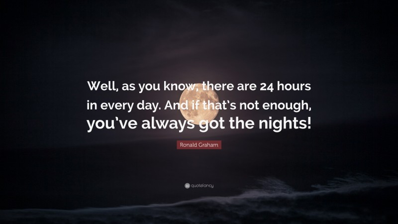 Ronald Graham Quote: “Well, as you know, there are 24 hours in every day. And if that’s not enough, you’ve always got the nights!”
