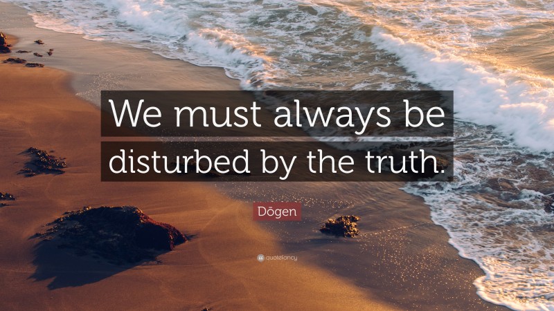 Dōgen Quote: “We must always be disturbed by the truth.”