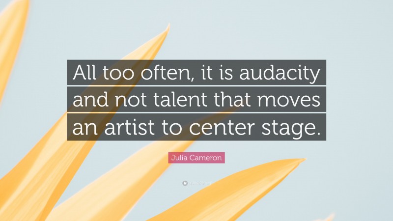 Julia Cameron Quote: “All too often, it is audacity and not talent that moves an artist to center stage.”
