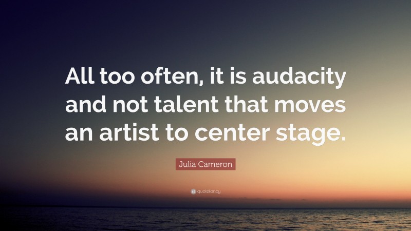 Julia Cameron Quote: “All too often, it is audacity and not talent that moves an artist to center stage.”