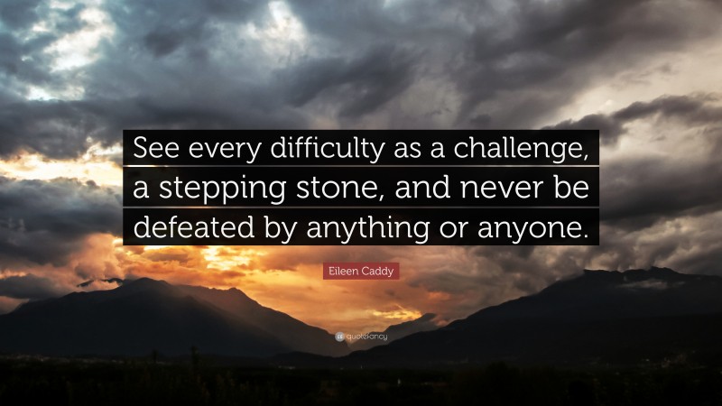 Eileen Caddy Quote: “See every difficulty as a challenge, a stepping stone, and never be defeated by anything or anyone.”