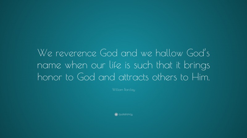 William Barclay Quote: “We reverence God and we hallow God’s name when our life is such that it brings honor to God and attracts others to Him.”