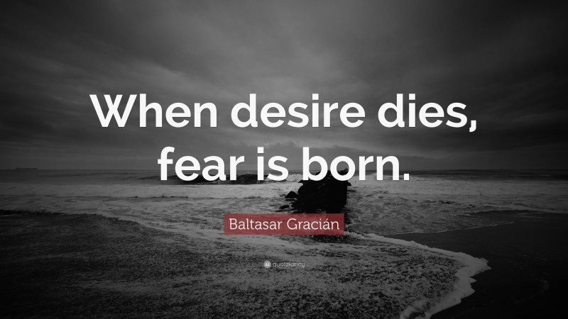 Baltasar Gracián Quote: “When desire dies, fear is born.”