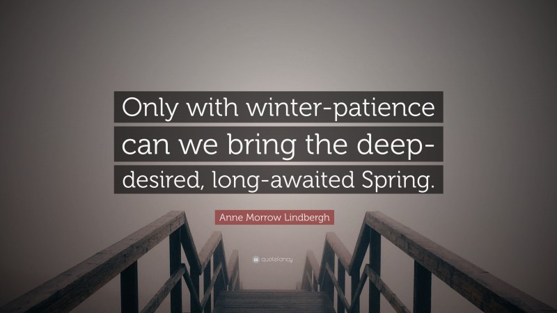 Anne Morrow Lindbergh Quote: “Only with winter-patience can we bring the deep-desired, long-awaited Spring.”