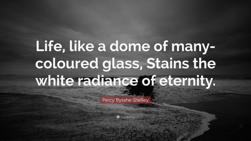 Percy Bysshe Shelley Quote: “Life, like a dome of many-coloured glass, Stains the white radiance of eternity.”