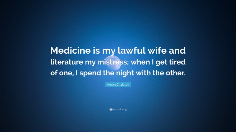 Anton Chekhov Quote: “Medicine is my lawful wife and literature my mistress; when I get tired of one, I spend the night with the other.”