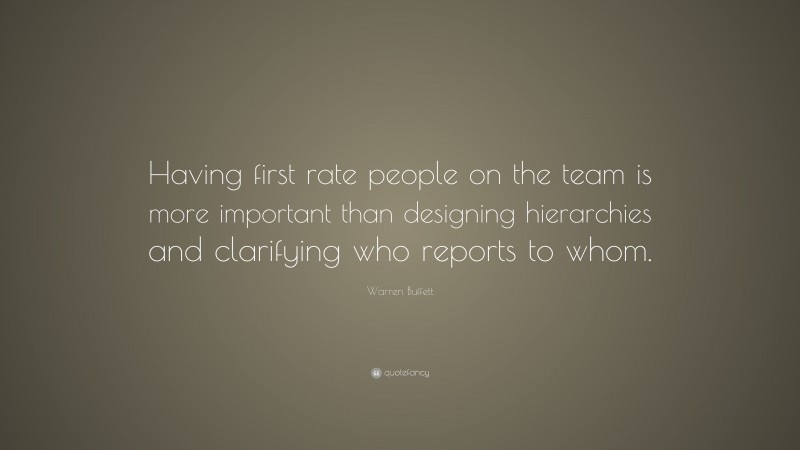 Warren Buffett Quote: “Having first rate people on the team is more important than designing hierarchies and clarifying who reports to whom.”