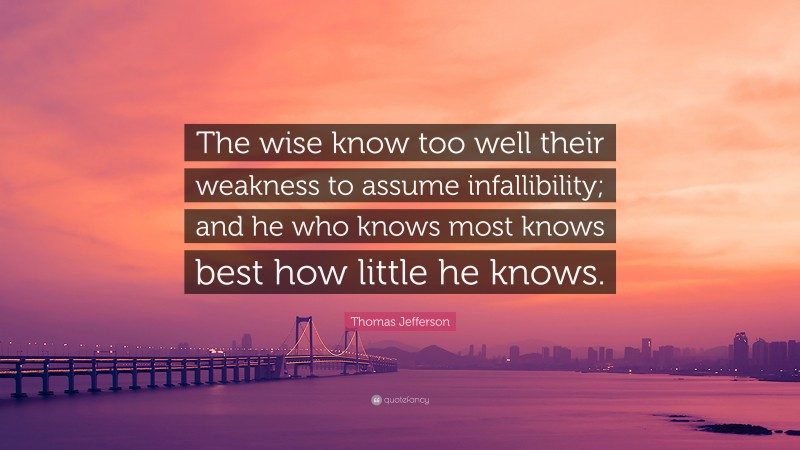 Thomas Jefferson Quote: “The wise know too well their weakness to assume infallibility; and he who knows most knows best how little he knows.”