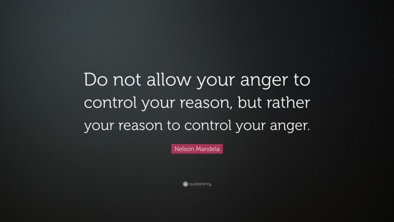 Nelson Mandela Quote: “Do not allow your anger to control your reason, but rather your reason to control your anger.”