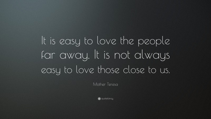 Mother Teresa Quote: “It is easy to love the people far away. It is not always easy to love those close to us.”