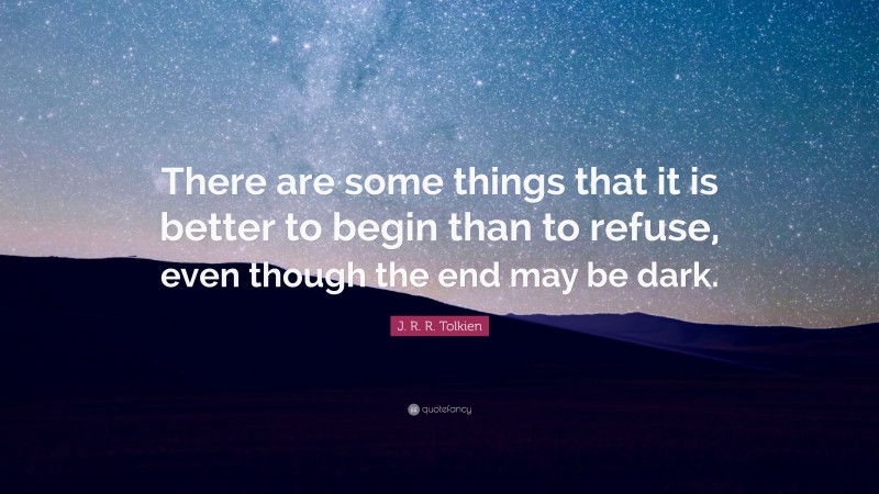 J. R. R. Tolkien Quote: “There are some things that it is better to begin than to refuse, even though the end may be dark.”