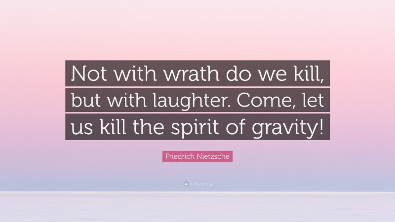 Friedrich Nietzsche Quote: “Not with wrath do we kill, but with laughter. Come, let us kill the spirit of gravity!”
