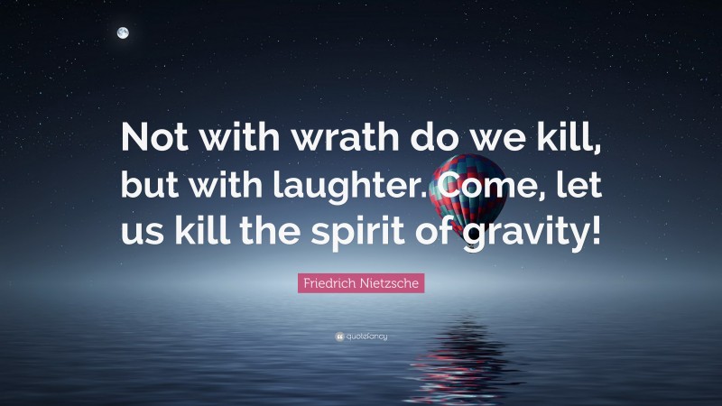 Friedrich Nietzsche Quote: “Not with wrath do we kill, but with laughter. Come, let us kill the spirit of gravity!”