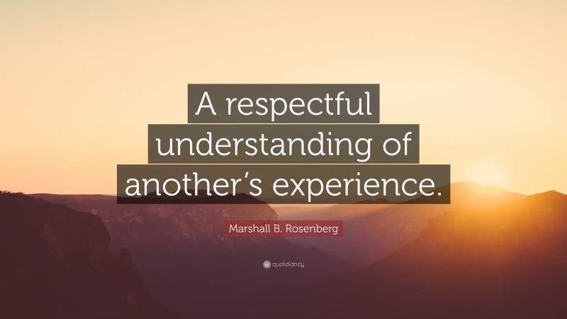 Marshall B. Rosenberg Quote: “A respectful understanding of another’s experience.”