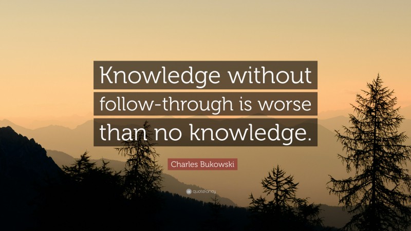 Charles Bukowski Quote: “Knowledge without follow-through is worse than no knowledge.”