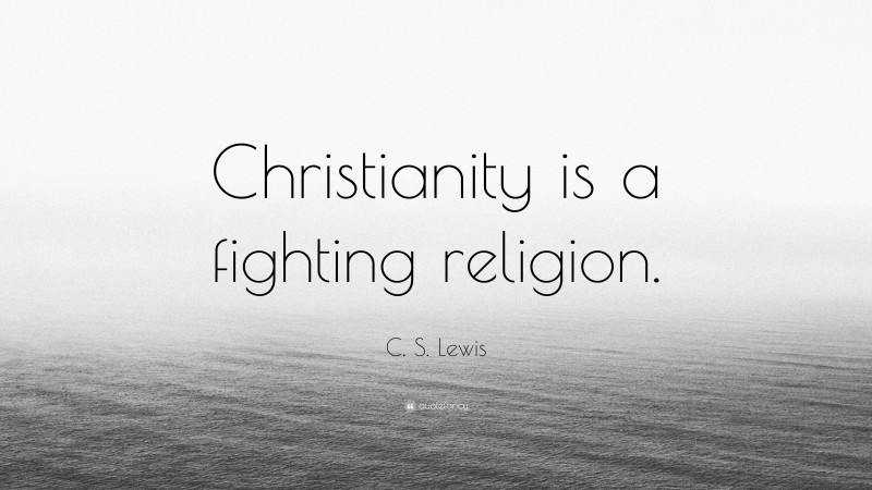 C. S. Lewis Quote: “Christianity is a fighting religion.”