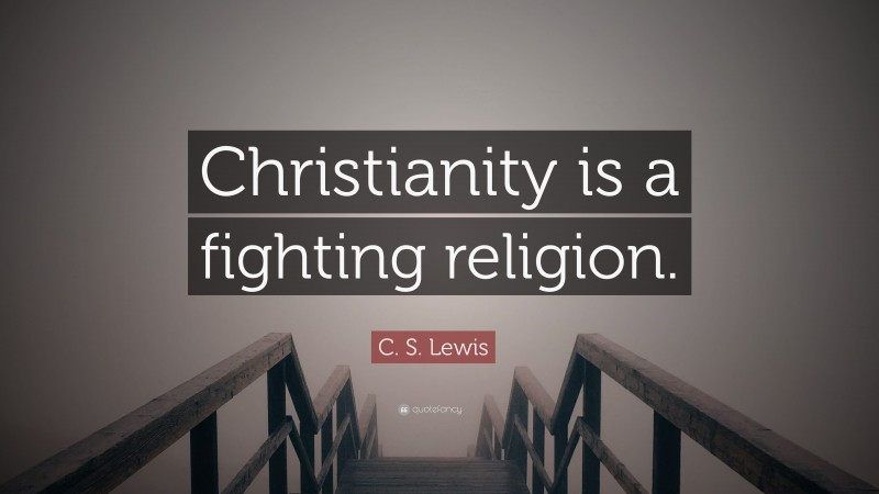 C. S. Lewis Quote: “Christianity is a fighting religion.”