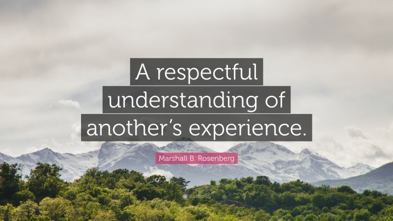 Marshall B. Rosenberg Quote: “A respectful understanding of another’s experience.”