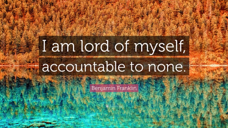 Benjamin Franklin Quote: “I am lord of myself, accountable to none.”