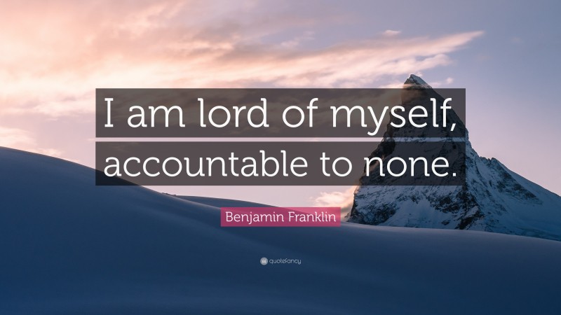 Benjamin Franklin Quote: “I am lord of myself, accountable to none.”