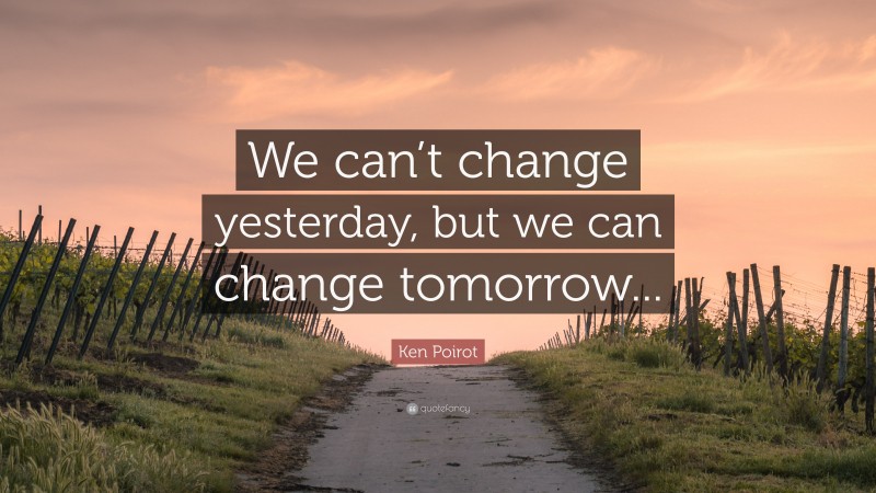 Ken Poirot Quote: “We can’t change yesterday, but we can change tomorrow...”