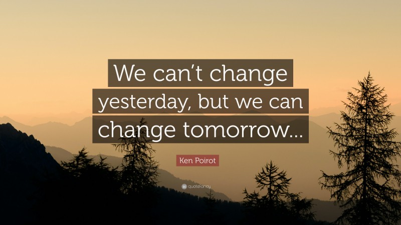 Ken Poirot Quote: “We can’t change yesterday, but we can change tomorrow...”