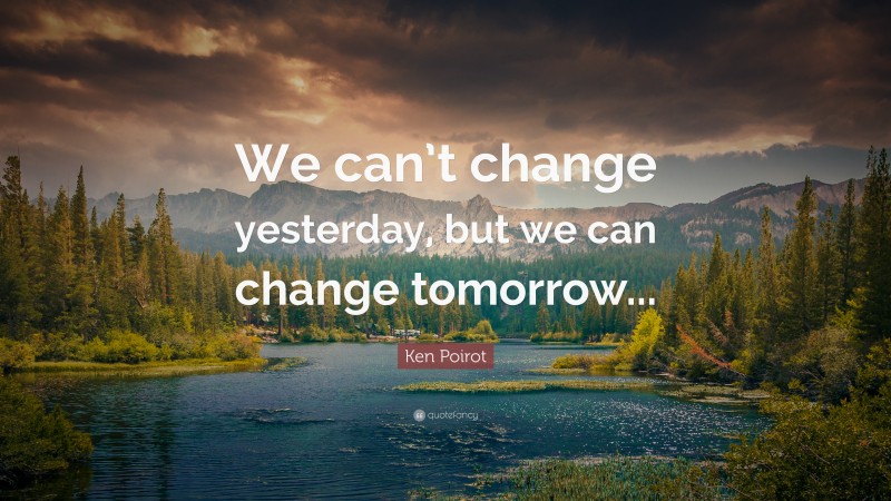 Ken Poirot Quote: “We can’t change yesterday, but we can change tomorrow...”
