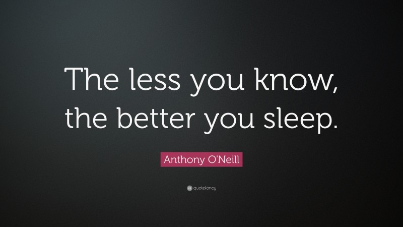 Anthony O'Neill Quote: “The less you know, the better you sleep.”