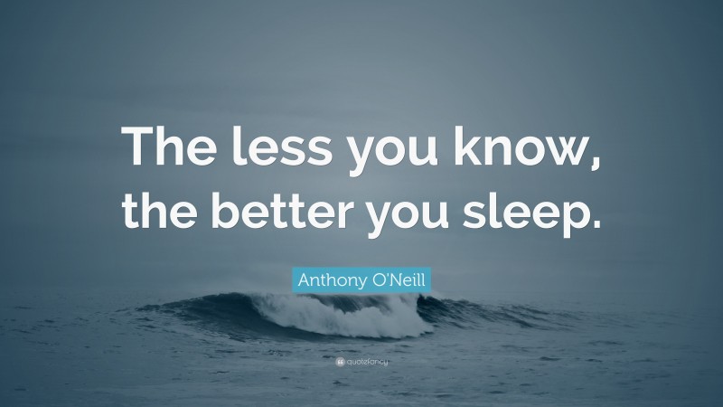 Anthony O'Neill Quote: “The less you know, the better you sleep.”