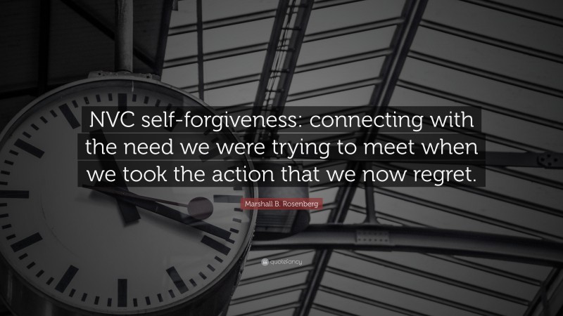 Marshall B. Rosenberg Quote: “NVC self-forgiveness: connecting with the need we were trying to meet when we took the action that we now regret.”