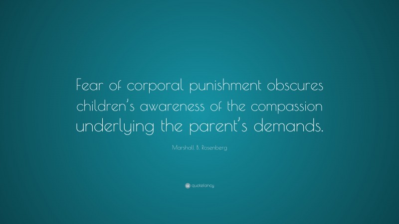 Marshall B. Rosenberg Quote: “Fear of corporal punishment obscures children’s awareness of the compassion underlying the parent’s demands.”