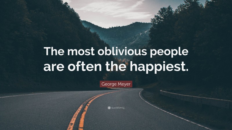 George Meyer Quote: “The most oblivious people are often the happiest.”