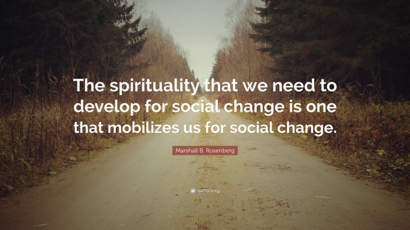 Marshall B. Rosenberg Quote: “The spirituality that we need to develop for social change is one that mobilizes us for social change.”