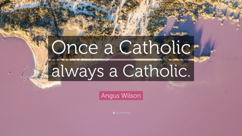Angus Wilson Quote: “Once a Catholic always a Catholic.”
