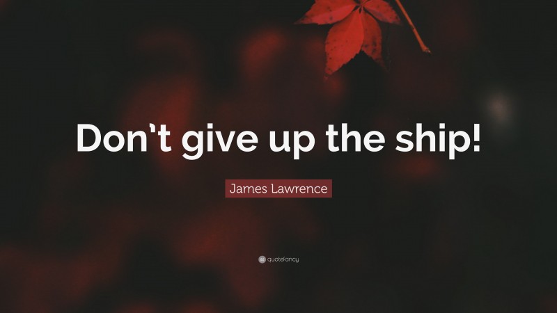 James Lawrence Quote: “Don’t give up the ship!”
