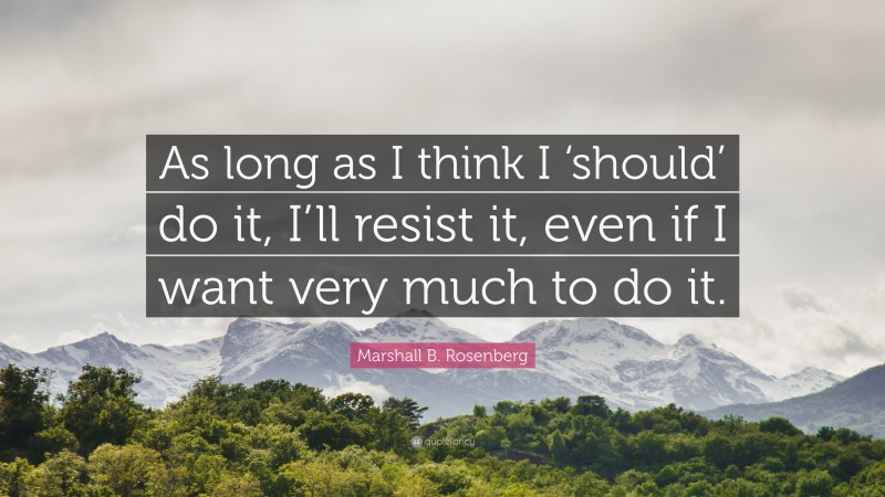 Marshall B. Rosenberg Quote: “As long as I think I ‘should’ do it, I’ll resist it, even if I want very much to do it.”