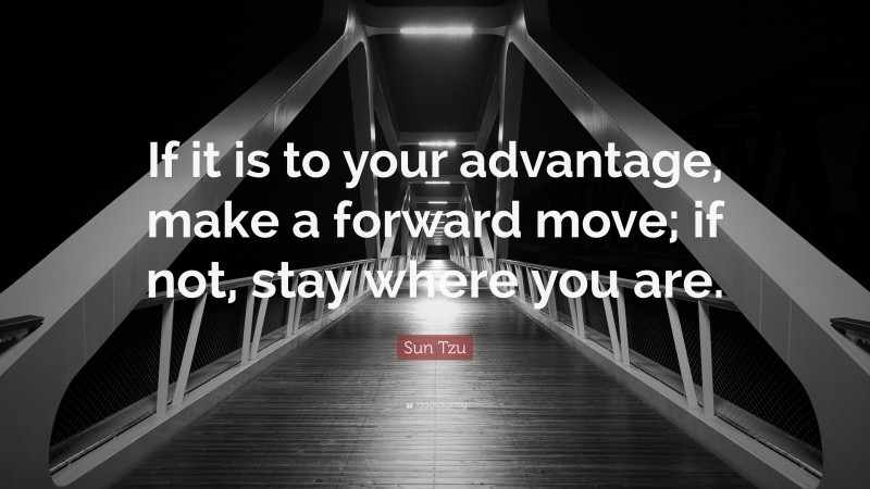 Sun Tzu Quote: “If it is to your advantage, make a forward move; if not, stay where you are.”