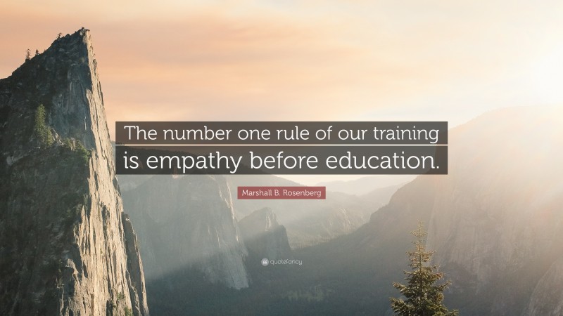 Marshall B. Rosenberg Quote: “The number one rule of our training is empathy before education.”