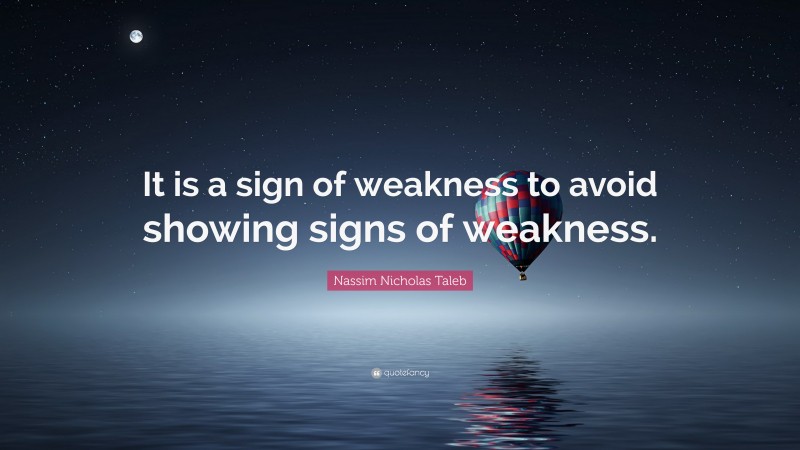 Nassim Nicholas Taleb Quote: “It is a sign of weakness to avoid showing signs of weakness.”