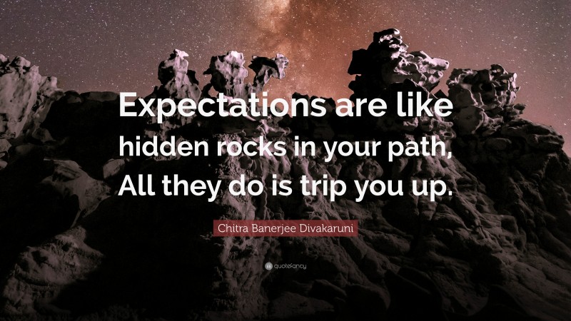 Chitra Banerjee Divakaruni Quote: “Expectations are like hidden rocks in your path, All they do is trip you up.”