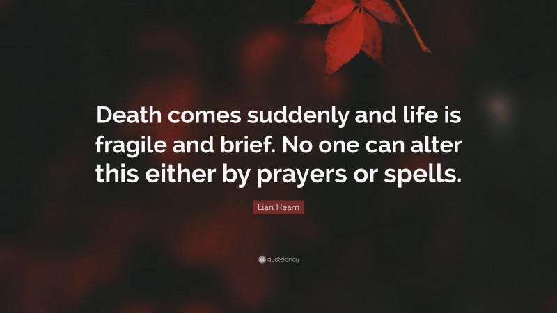 Lian Hearn Quote: “Death comes suddenly and life is fragile and brief. No one can alter this either by prayers or spells.”