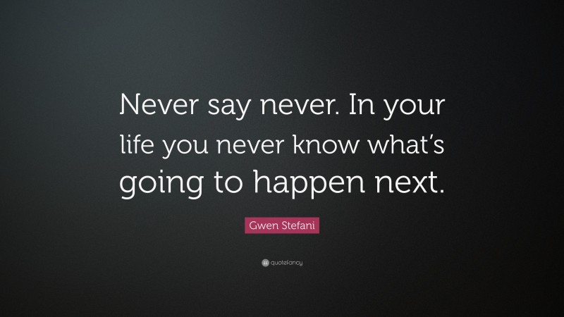 Gwen Stefani Quote: “Never say never. In your life you never know what’s going to happen next.”