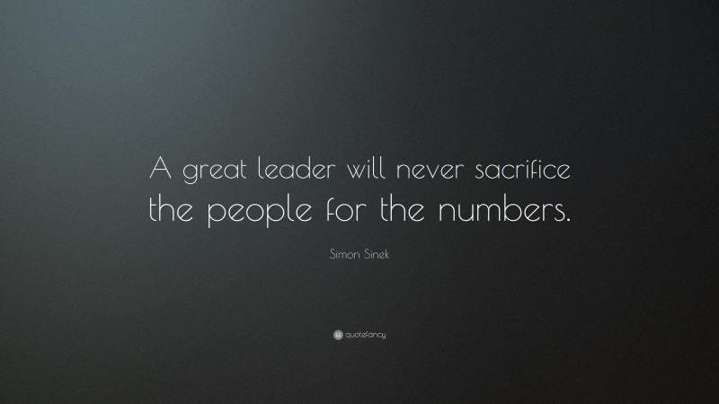 Simon Sinek Quote: “A great leader will never sacrifice the people for the numbers.”