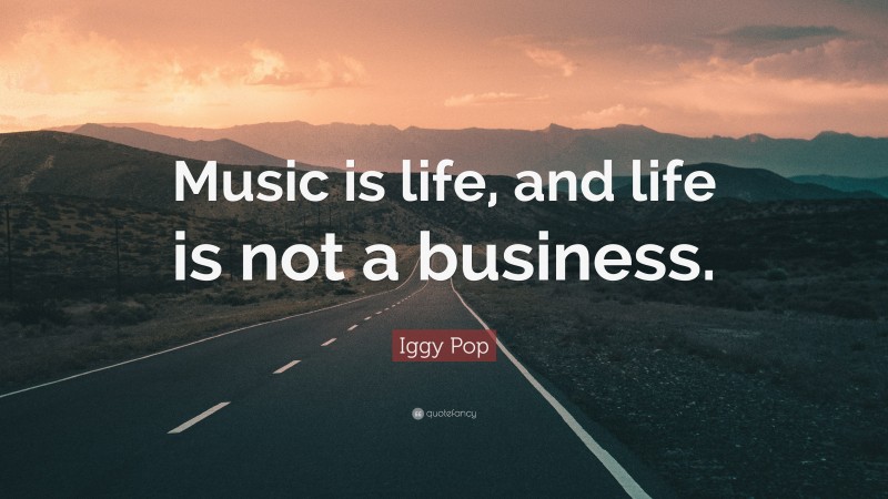 Iggy Pop Quote: “Music is life, and life is not a business.”