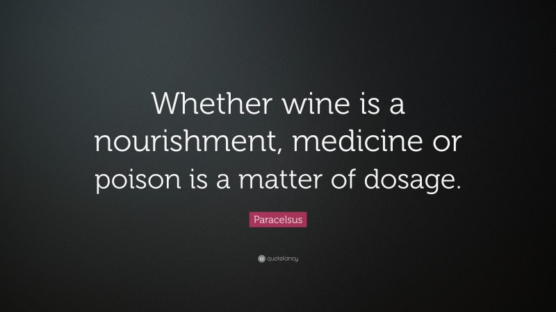 Paracelsus Quote: “Whether wine is a nourishment, medicine or poison is a matter of dosage.”