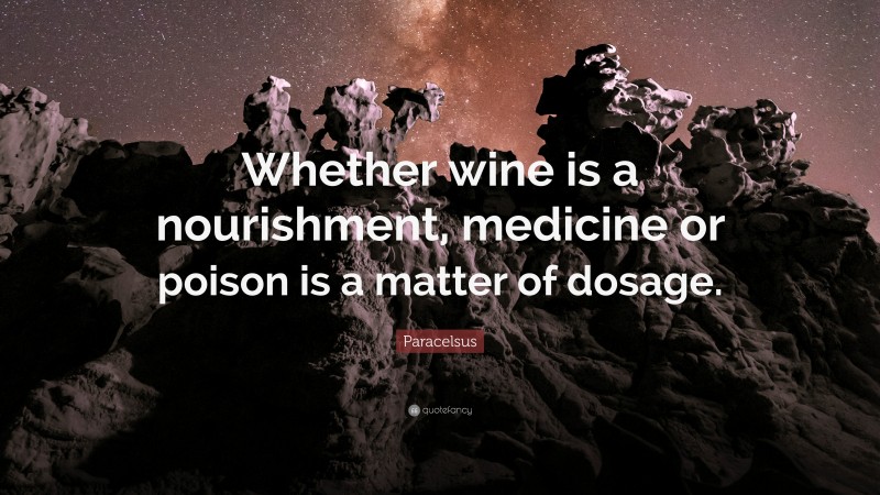 Paracelsus Quote: “Whether wine is a nourishment, medicine or poison is a matter of dosage.”