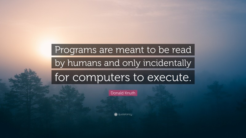 Donald Knuth Quote: “Programs are meant to be read by humans and only incidentally for computers to execute.”